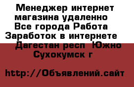 Менеджер интернет-магазина удаленно - Все города Работа » Заработок в интернете   . Дагестан респ.,Южно-Сухокумск г.